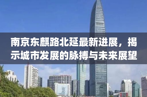 南京東麒路北延最新進(jìn)展，揭示城市發(fā)展的脈搏與未來展望