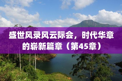 盛世風(fēng)錄風(fēng)云際會(huì)，時(shí)代華章的嶄新篇章（第45章）