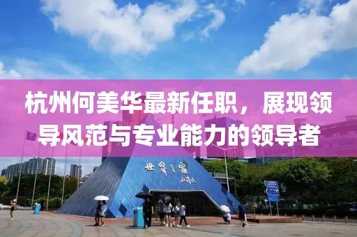 杭州何美華最新任職，展現(xiàn)領(lǐng)導(dǎo)風(fēng)范與專(zhuān)業(yè)能力的領(lǐng)導(dǎo)者