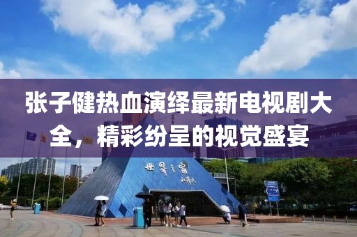張子健熱血演繹最新電視劇大全，精彩紛呈的視覺盛宴