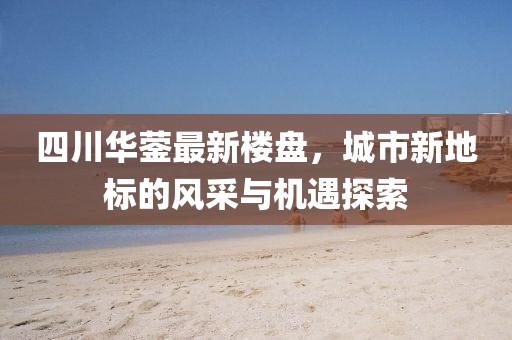 四川華鎣最新樓盤，城市新地標(biāo)的風(fēng)采與機(jī)遇探索