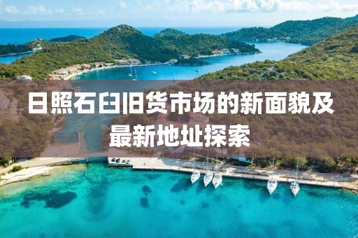 日照石臼舊貨市場(chǎng)的新面貌及最新地址探索