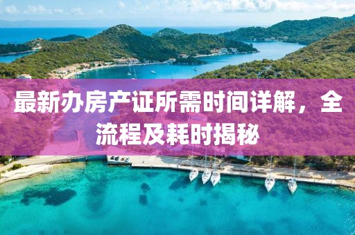 最新辦房產(chǎn)證所需時(shí)間詳解，全流程及耗時(shí)揭秘