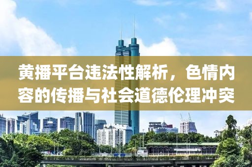 黃播平臺違法性解析，色情內(nèi)容的傳播與社會道德倫理沖突