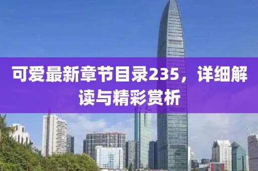 可愛最新章節(jié)目錄235，詳細(xì)解讀與精彩賞析