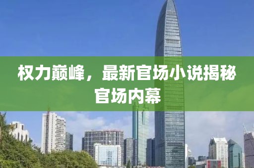 權(quán)力巔峰，最新官場小說揭秘官場內(nèi)幕