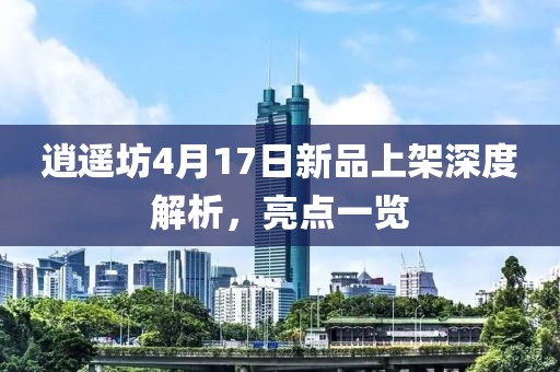 逍遙坊4月17日新品上架深度解析，亮點(diǎn)一覽