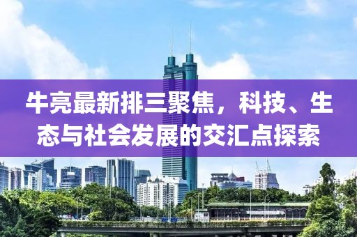 牛亮最新排三聚焦，科技、生態(tài)與社會(huì)發(fā)展的交匯點(diǎn)探索