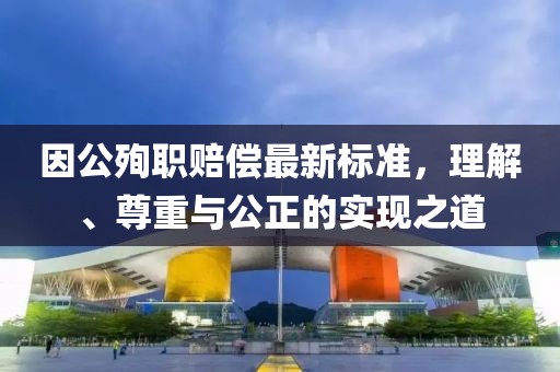 因公殉職賠償最新標(biāo)準(zhǔn)，理解、尊重與公正的實現(xiàn)之道