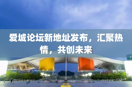 愛(ài)城論壇新地址發(fā)布，匯聚熱情，共創(chuàng)未來(lái)