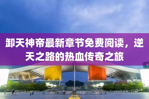 卸天神帝最新章節(jié)免費閱讀，逆天之路的熱血傳奇之旅