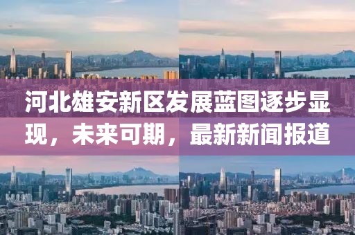 河北雄安新區(qū)發(fā)展藍圖逐步顯現(xiàn)，未來可期，最新新聞報道