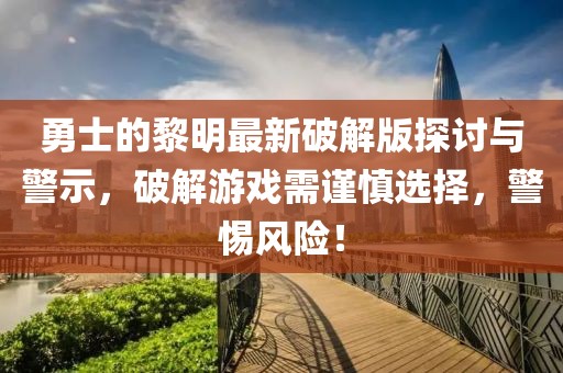 勇士的黎明最新破解版探討與警示，破解游戲需謹(jǐn)慎選擇，警惕風(fēng)險(xiǎn)！