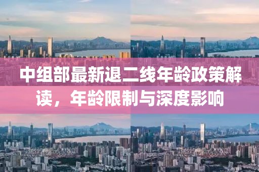 中組部最新退二線年齡政策解讀，年齡限制與深度影響