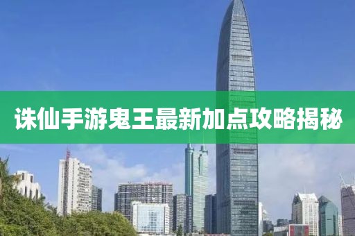 誅仙手游鬼王最新加點攻略揭秘