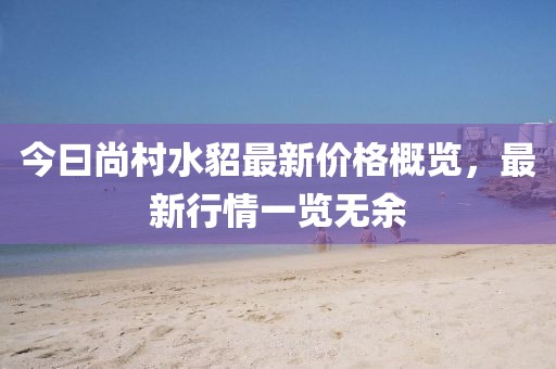 今曰尚村水貂最新價格概覽，最新行情一覽無余