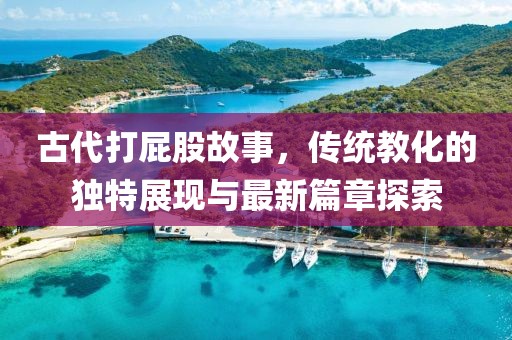古代打屁股故事，傳統(tǒng)教化的獨特展現(xiàn)與最新篇章探索