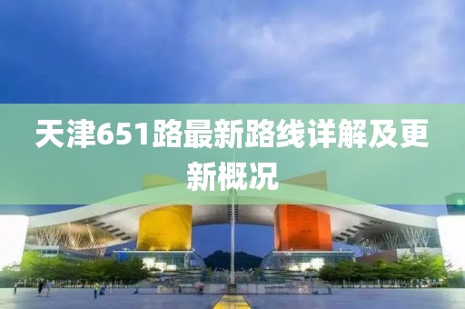 天津651路最新路線詳解及更新概況