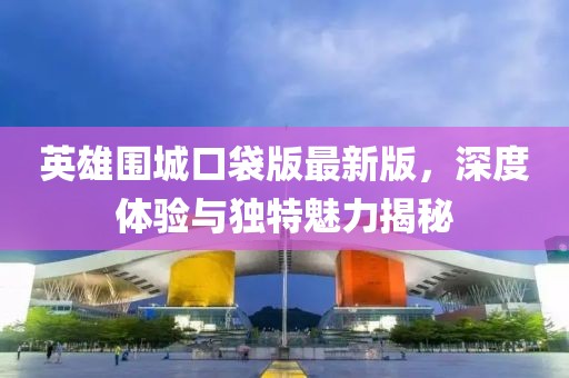 英雄圍城口袋版最新版，深度體驗(yàn)與獨(dú)特魅力揭秘