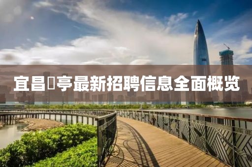 宜昌獀亭最新招聘信息全面概覽