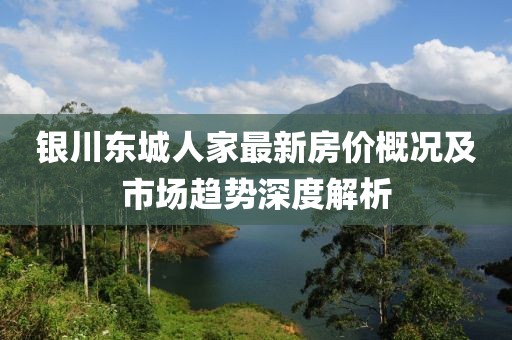 銀川東城人家最新房?jī)r(jià)概況及市場(chǎng)趨勢(shì)深度解析
