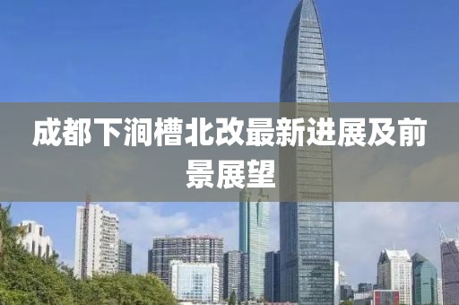 成都下澗槽北改最新進(jìn)展及前景展望