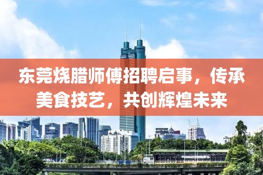 東莞燒臘師傅招聘啟事，傳承美食技藝，共創(chuàng)輝煌未來