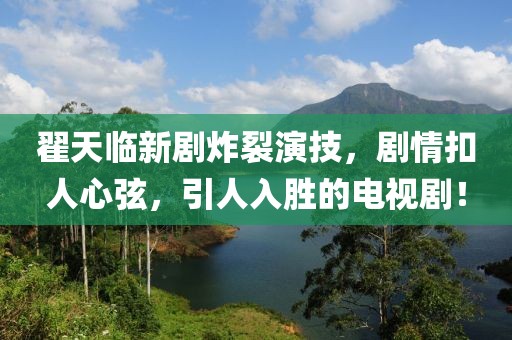 翟天臨新劇炸裂演技，劇情扣人心弦，引人入勝的電視??！