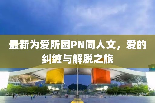 最新為愛所困PN同人文，愛的糾纏與解脫之旅