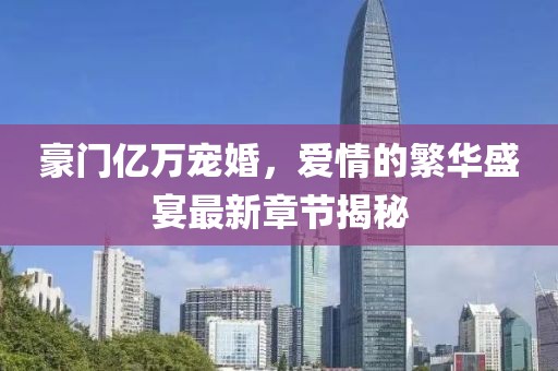 豪門億萬寵婚，愛情的繁華盛宴最新章節(jié)揭秘