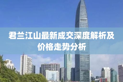 君蘭江山最新成交深度解析及價(jià)格走勢(shì)分析