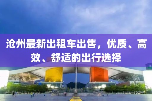 滄州最新出租車出售，優(yōu)質(zhì)、高效、舒適的出行選擇