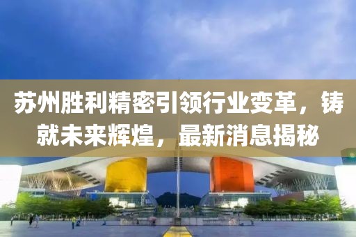 蘇州勝利精密引領(lǐng)行業(yè)變革，鑄就未來(lái)輝煌，最新消息揭秘