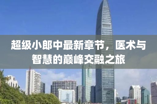 超級小郎中最新章節(jié)，醫(yī)術與智慧的巔峰交融之旅