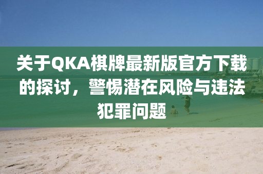 關于QKA棋牌最新版官方下載的探討，警惕潛在風險與違法犯罪問題