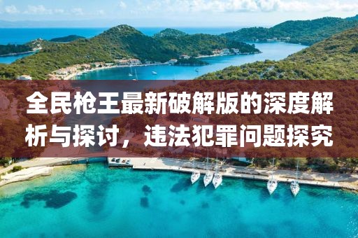 全民槍王最新破解版的深度解析與探討，違法犯罪問題探究