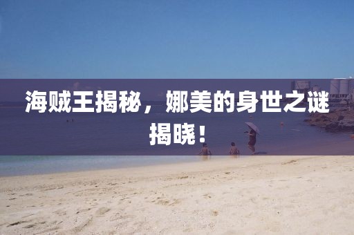 海賊王揭秘，娜美的身世之謎揭曉！