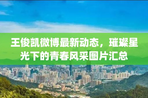 王俊凱微博最新動(dòng)態(tài)，璀璨星光下的青春風(fēng)采圖片匯總