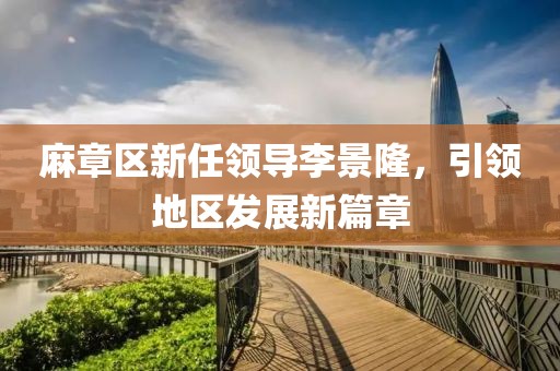 麻章區(qū)新任領導李景隆，引領地區(qū)發(fā)展新篇章
