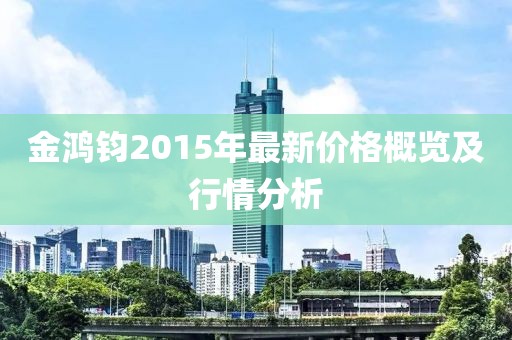 金鴻鈞2015年最新價(jià)格概覽及行情分析