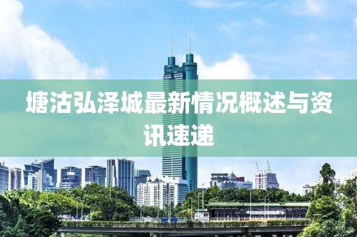 塘沽弘澤城最新情況概述與資訊速遞