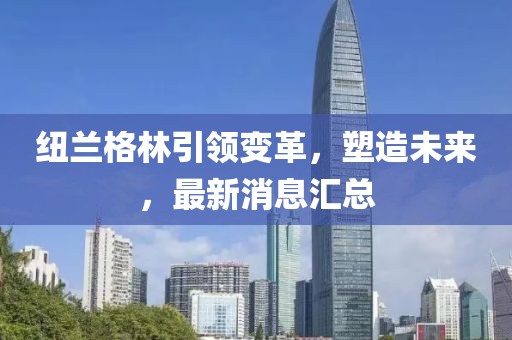 紐蘭格林引領變革，塑造未來，最新消息匯總