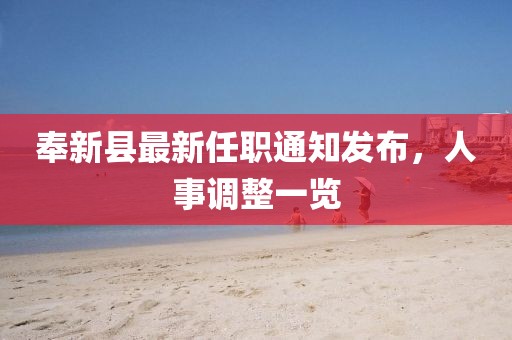 奉新縣最新任職通知發(fā)布，人事調(diào)整一覽