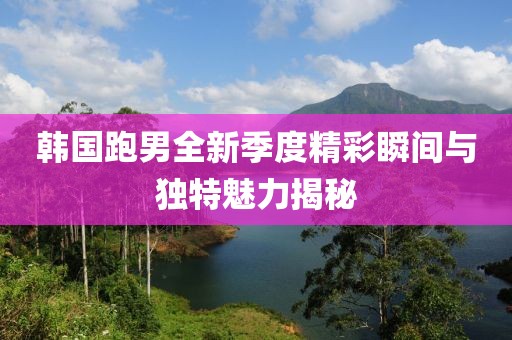 韓國(guó)跑男全新季度精彩瞬間與獨(dú)特魅力揭秘