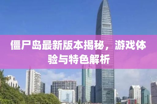 僵尸島最新版本揭秘，游戲體驗(yàn)與特色解析