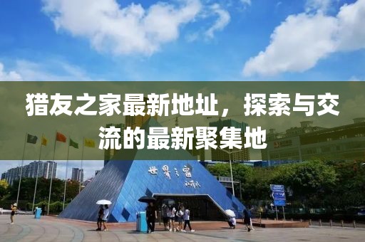 獵友之家最新地址，探索與交流的最新聚集地