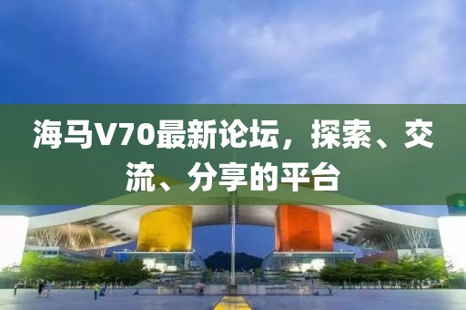 海馬V70最新論壇，探索、交流、分享的平臺(tái)