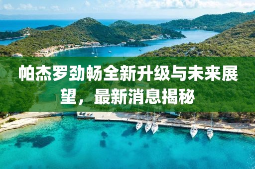 帕杰羅勁暢全新升級與未來展望，最新消息揭秘