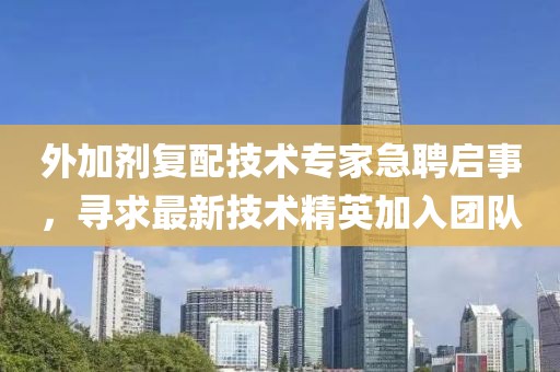 外加劑復(fù)配技術(shù)專家急聘啟事，尋求最新技術(shù)精英加入團(tuán)隊