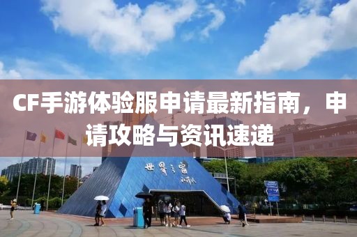 CF手游體驗服申請最新指南，申請攻略與資訊速遞